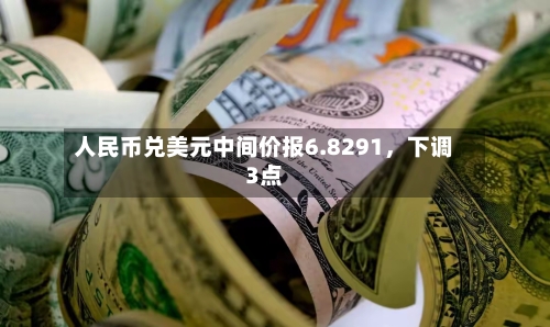 人民币兑美元中间价报6.8291	，下调3点-第2张图片