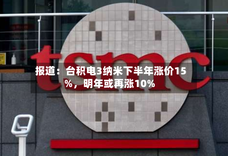 报道：台积电3纳米下半年涨价15%	，明年或再涨10%-第3张图片