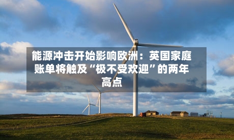 能源冲击开始影响欧洲：英国家庭账单将触及“极不受欢迎	”的两年高点-第2张图片