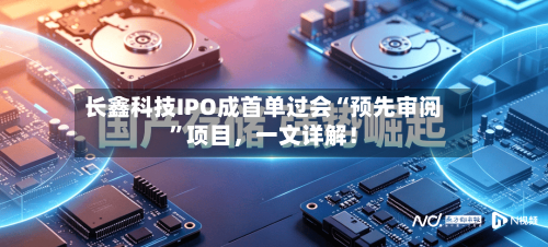 长鑫科技IPO成首单过会“预先审阅”项目	，一文详解！-第2张图片