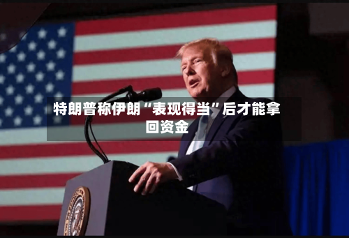 特朗普称伊朗“表现得当”后才能拿回资金-第2张图片
