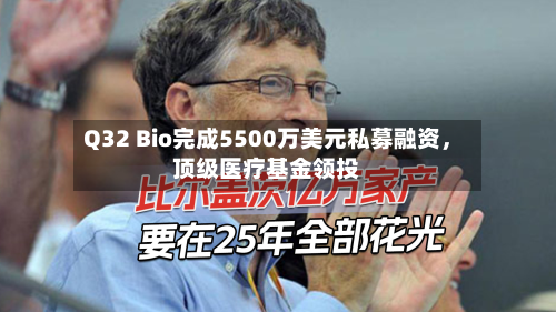 Q32 Bio完成5500万美元私募融资，顶级医疗基金领投-第2张图片
