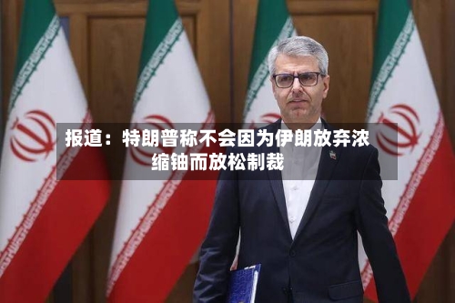 报道:特朗普称不会因为伊朗放弃浓缩铀而放松制裁-第2张图片