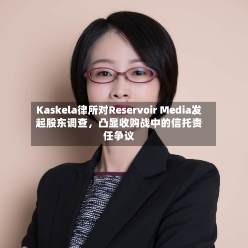 Kaskela律所对Reservoir Media发起股东调查	，凸显收购战中的信托责任争议-第2张图片