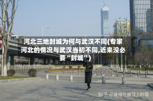 河北三地封城为何与武汉不同(专家河北的情况与武汉当初不同,近来没必要“封城	”)-第2张图片