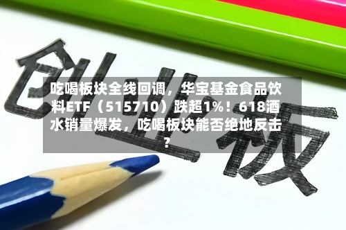吃喝板块全线回调	，华宝基金食品饮料ETF（515710）跌超1%！618酒水销量爆发，吃喝板块能否绝地反击？-第2张图片