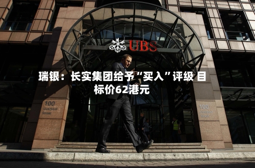 瑞银：长实集团给予“买入”评级 目标价62港元-第2张图片