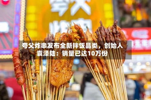 夸父炸串发布全新拌饭品类	，创始人袁泽陆：销量已达10万份-第3张图片