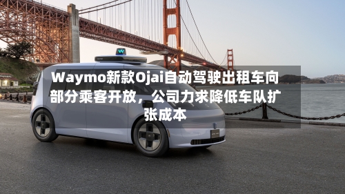 Waymo新款Ojai自动驾驶出租车向部分乘客开放，公司力求降低车队扩张成本-第2张图片