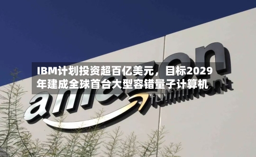 IBM计划投资超百亿美元，目标2029年建成全球首台大型容错量子计算机-第2张图片