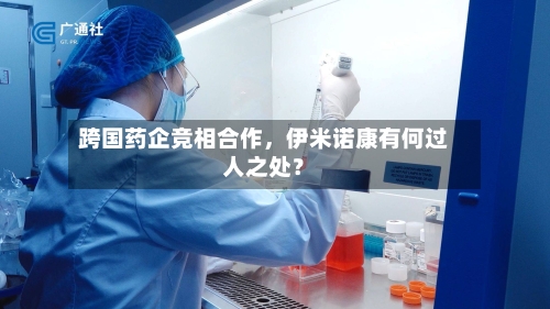 跨国药企竞相合作，伊米诺康有何过人之处？-第2张图片