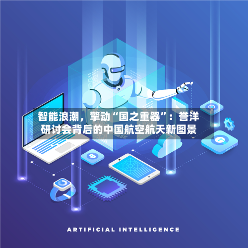 智能浪潮	，擎动“国之重器”：誉洋研讨会背后的中国航空航天新图景-第3张图片