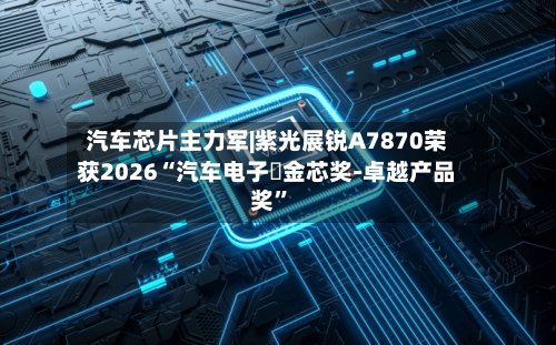 汽车芯片主力军|紫光展锐A7870荣获2026“汽车电子・金芯奖-卓越产品奖”-第2张图片