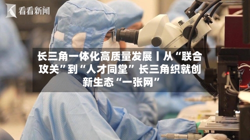 长三角一体化高质量发展丨从“联合攻关	”到“人才同堂” 长三角织就创新生态“一张网”-第3张图片