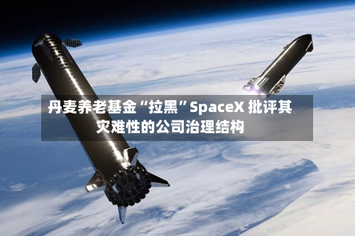 丹麦养老基金“拉黑”SpaceX 批评其灾难性的公司治理结构-第3张图片