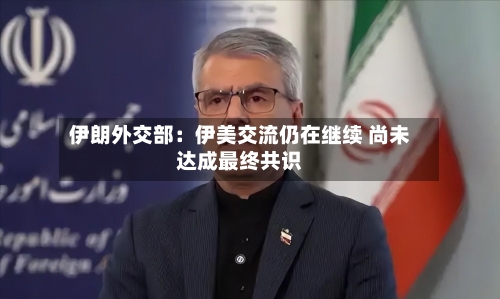 伊朗外交部:伊美交流仍在继续 尚未达成最终共识-第3张图片