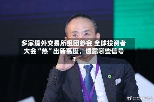 多家境外交易所组团参会 全球投资者大会“热”出新高度	，透露哪些信号？-第2张图片