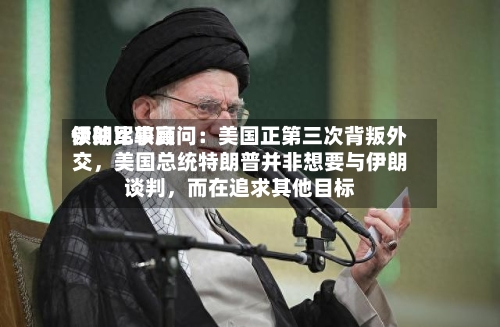 伊朗比较高领袖军事顾问：美国正第三次背叛外交，美国总统特朗普并非想要与伊朗谈判	，而在追求其他目标-第2张图片