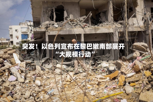 突发！以色列宣布在黎巴嫩南部展开“大规模行动”-第2张图片
