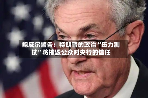 鲍威尔警告：特朗普的政治“压力测试”将摧毁公众对央行的信任-第2张图片