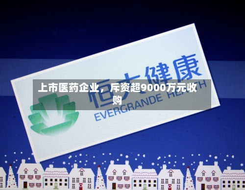 上市医药企业，斥资超9000万元收购-第2张图片