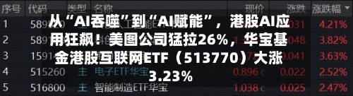 从“AI吞噬”到“AI赋能”，港股AI应用狂飙！美图公司猛拉26%，华宝基金港股互联网ETF（513770）大涨3.23%-第2张图片