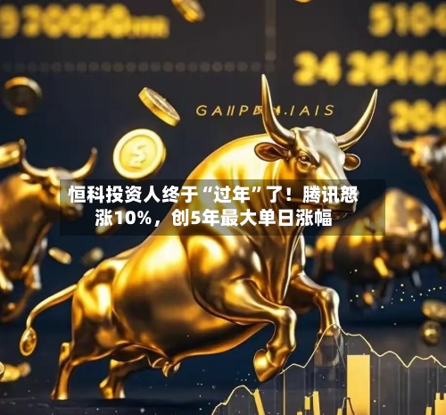 恒科投资人终于“过年	”了！腾讯怒涨10%，创5年最大单日涨幅-第3张图片