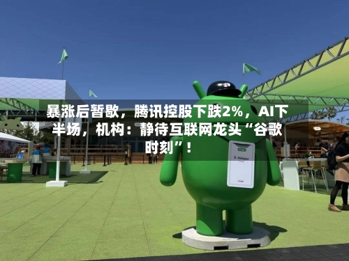 暴涨后暂歇，腾讯控股下跌2%，AI下半场	，机构：静待互联网龙头“谷歌时刻	”！-第3张图片