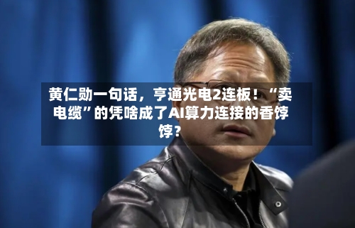 黄仁勋一句话，亨通光电2连板！“卖电缆”的凭啥成了AI算力连接的香饽饽？-第2张图片