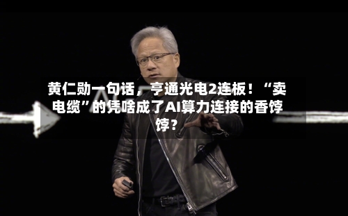 黄仁勋一句话	，亨通光电2连板！“卖电缆	”的凭啥成了AI算力连接的香饽饽？-第3张图片