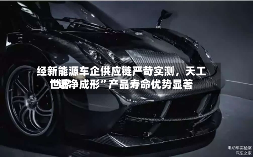 经新能源车企供应链严苛实测，天工世界“近净成形”产品寿命优势显著-第3张图片