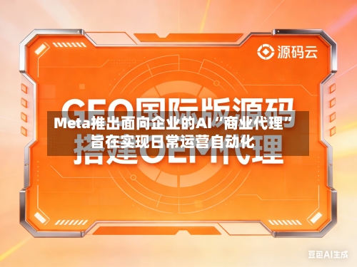 Meta推出面向企业的AI“商业代理	” 旨在实现日常运营自动化-第3张图片