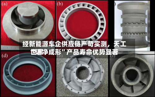 经新能源车企供应链严苛实测，天工世界“近净成形”产品寿命优势显著-第2张图片