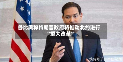 鲁比奥称特朗普政府将推动北约进行“重大改革”-第2张图片