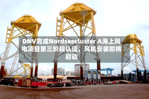 DNV完成Nordseecluster A海上风电项目第三阶段认证，风机安装即将启动-第2张图片