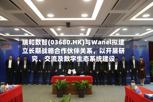 瑞和数智(03680.HK)与Wanel拟建立长期战略合作伙伴关系，以开展研究、交流及数字生态系统建设-第2张图片