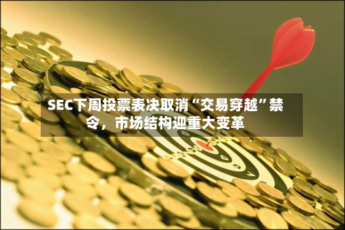 SEC下周投票表决取消“交易穿越”禁令	，市场结构迎重大变革-第3张图片