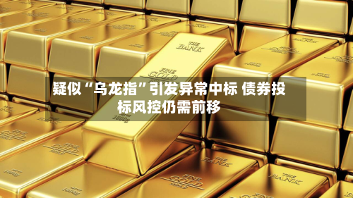 疑似“乌龙指”引发异常中标 债券投标风控仍需前移-第2张图片