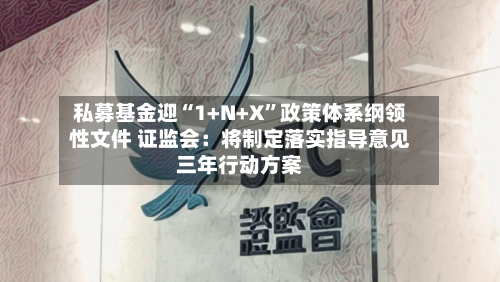 私募基金迎“1+N+X	”政策体系纲领性文件 证监会：将制定落实指导意见三年行动方案-第3张图片