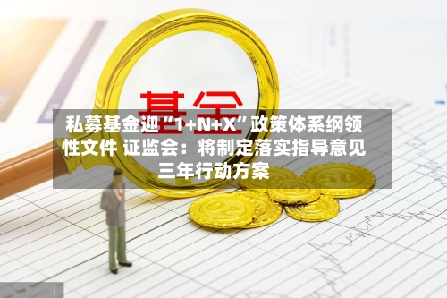 私募基金迎“1+N+X”政策体系纲领性文件 证监会：将制定落实指导意见三年行动方案-第2张图片