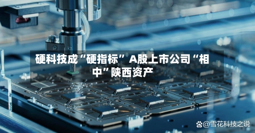 硬科技成“硬指标” A股上市公司“相中	”陕西资产-第2张图片