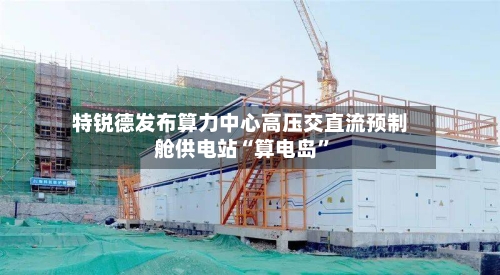 特锐德发布算力中心高压交直流预制舱供电站“算电岛”-第3张图片