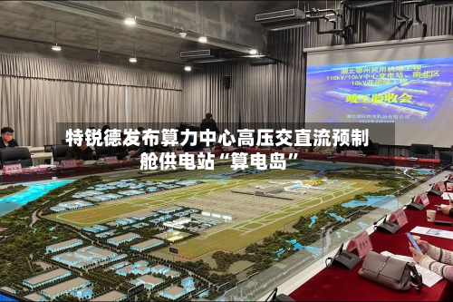 特锐德发布算力中心高压交直流预制舱供电站“算电岛”-第2张图片