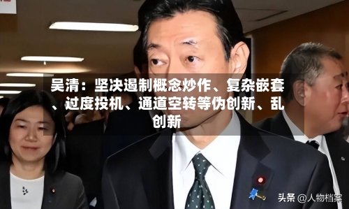 吴清：坚决遏制概念炒作、复杂嵌套、过度投机	、通道空转等伪创新、乱创新-第3张图片