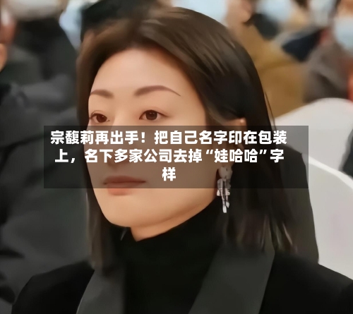 宗馥莉再出手！把自己名字印在包装上，名下多家公司去掉“娃哈哈”字样-第3张图片