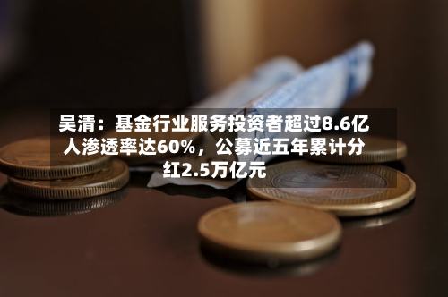 吴清：基金行业服务投资者超过8.6亿人渗透率达60%，公募近五年累计分红2.5万亿元-第2张图片