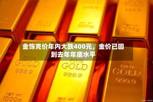 金饰克价年内大跌400元	，金价已回到去年年底水平-第2张图片