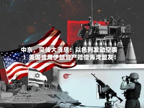中东	，突传大消息！以色列发动空袭！美国或用伊朗资产赔偿海湾盟友！-第2张图片