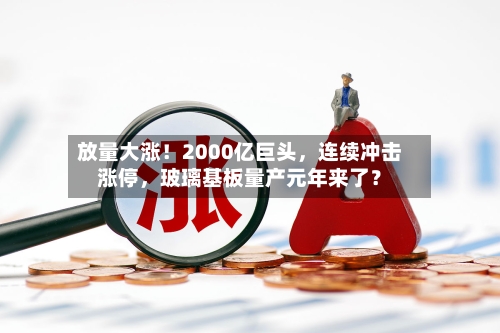 放量大涨！2000亿巨头	，连续冲击涨停，玻璃基板量产元年来了？-第2张图片