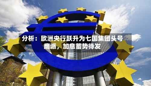 分析：欧洲央行跃升为七国集团头号鹰派	，加息蓄势待发-第2张图片